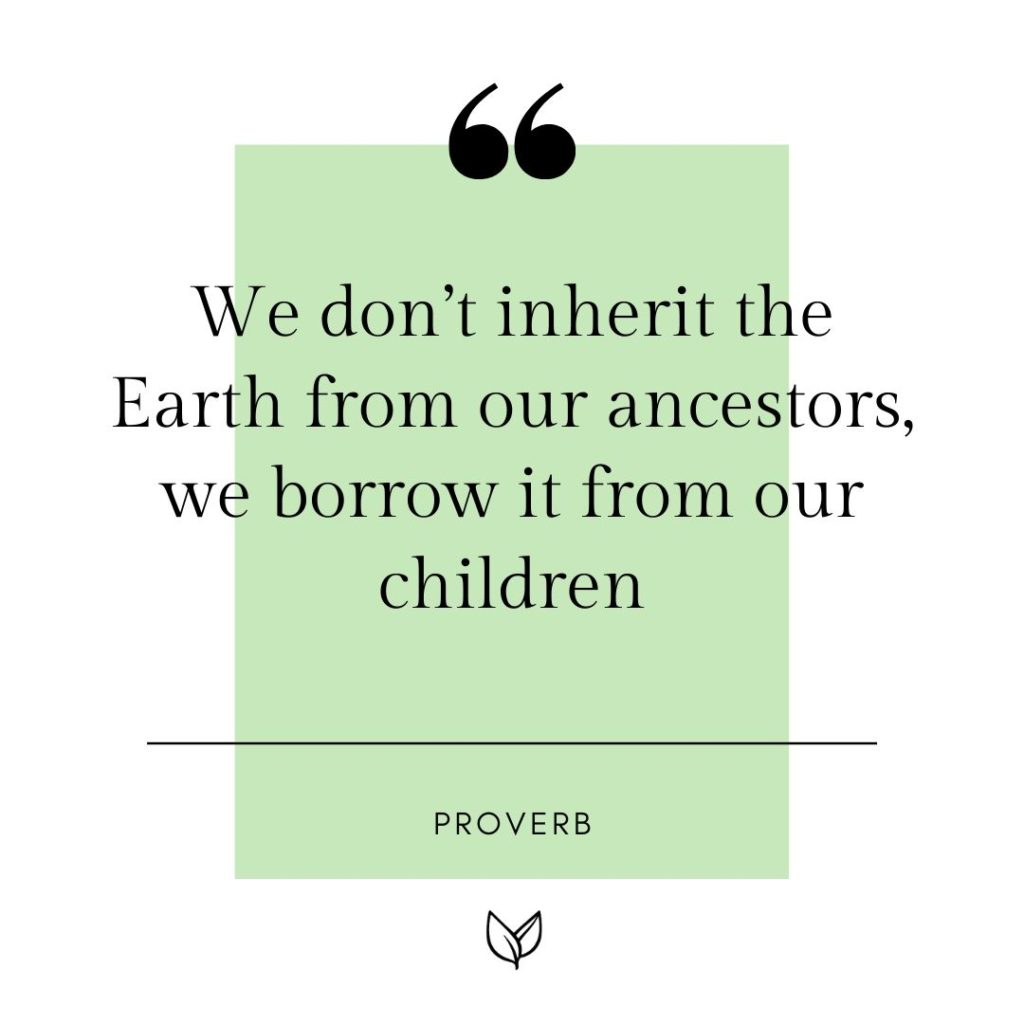 “We don’t inherit the Earth from our ancestors, we borrow it from our children.”
